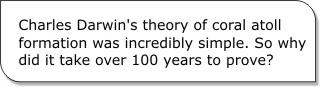 Charles Darwin's theory of coral atoll formation was incrediblysimple. So why did it take over 100 years to prove?