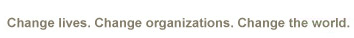 Change lives. Change organizations. Change the world.